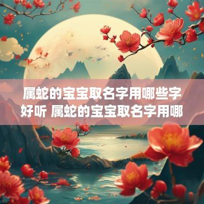 属蛇的宝宝取名字用哪些字好听 属蛇的宝宝取名字用哪些字好听点
