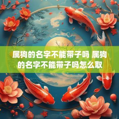 属狗的名字不能带子吗 属狗的名字不能带子吗怎么取