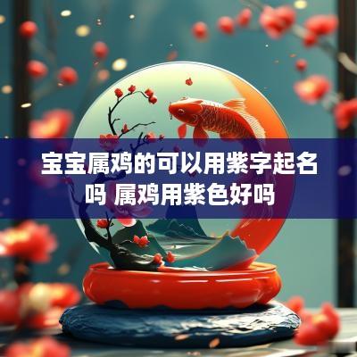 宝宝属鸡的可以用紫字起名吗 属鸡用紫色好吗