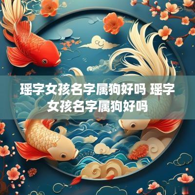 瑶字女孩名字属狗好吗 瑶字女孩名字属狗好吗