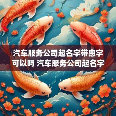 汽车服务公司起名字带惠字可以吗 汽车服务公司起名字带惠字可以吗怎么起