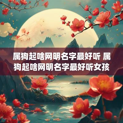 属狗起啥网明名字最好听 属狗起啥网明名字最好听女孩