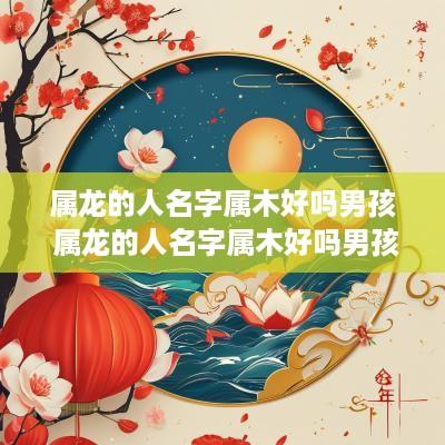 属龙的人名字属木好吗男孩 属龙的人名字属木好吗男孩怎么取名