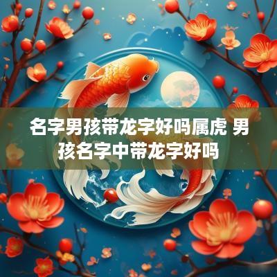 名字男孩带龙字好吗属虎 男孩名字中带龙字好吗