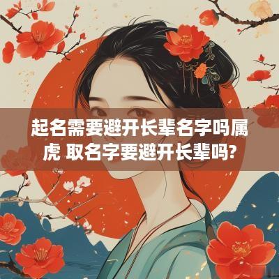 起名需要避开长辈名字吗属虎 取名字要避开长辈吗?