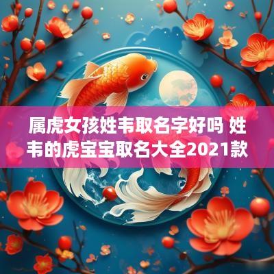 属虎女孩姓韦取名字好吗 姓韦的虎宝宝取名大全2025款