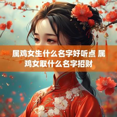 属鸡女生什么名字好听点 属鸡女取什么名字招财