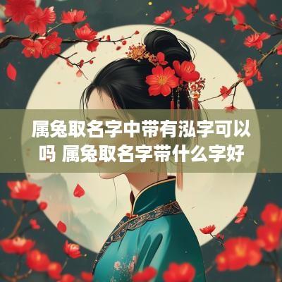 属兔取名字中带有泓字可以吗 属兔取名字带什么字好