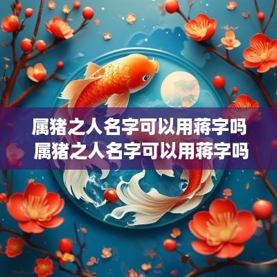 属猪之人名字可以用蒋字吗 属猪之人名字可以用蒋字吗好吗