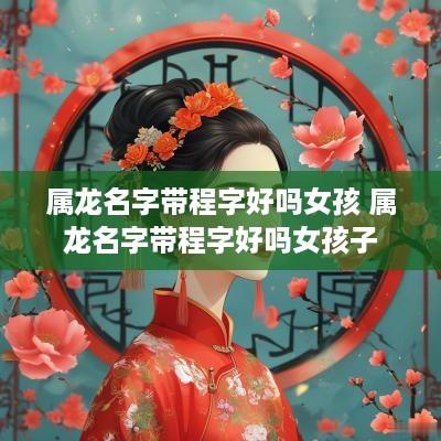 属龙名字带程字好吗女孩 属龙名字带程字好吗女孩子