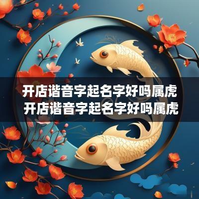 开店谐音字起名字好吗属虎 开店谐音字起名字好吗属虎女孩