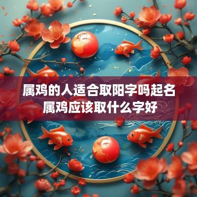 属鸡的人适合取阳字吗起名 属鸡应该取什么字好
