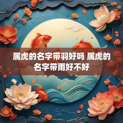 属虎的名字带羽好吗 属虎的名字带雨好不好