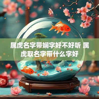 属虎名字带娴字好不好听 属虎取名字带什么字好