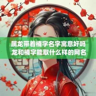 属龙带着楠字名字寓意好吗 龙和楠字能取什么样的网名