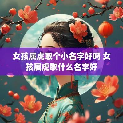 女孩属虎取个小名字好吗 女孩属虎取什么名字好