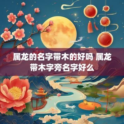 属龙的名字带木的好吗 属龙带木字旁名字好么