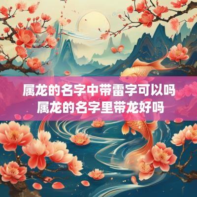 属龙的名字中带雷字可以吗 属龙的名字里带龙好吗