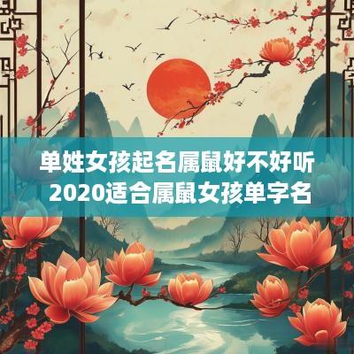 单姓女孩起名属鼠好不好听 2025适合属鼠女孩单字名