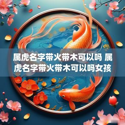 属虎名字带火带木可以吗 属虎名字带火带木可以吗女孩