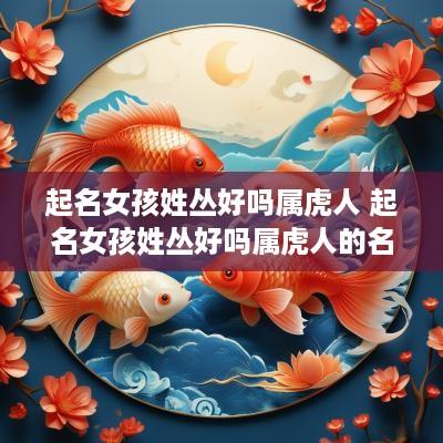 起名女孩姓丛好吗属虎人 起名女孩姓丛好吗属虎人的名字