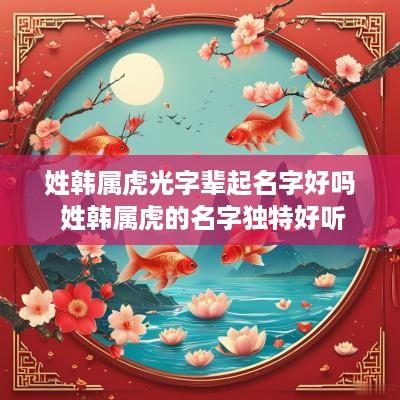 姓韩属虎光字辈起名字好吗 姓韩属虎的名字独特好听