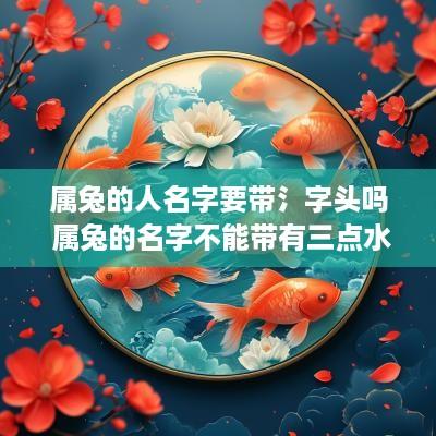 属兔的人名字要带氵字头吗 属兔的名字不能带有三点水?