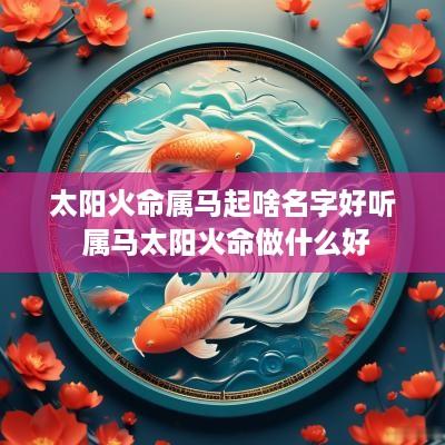 太阳火命属马起啥名字好听 属马太阳火命做什么好