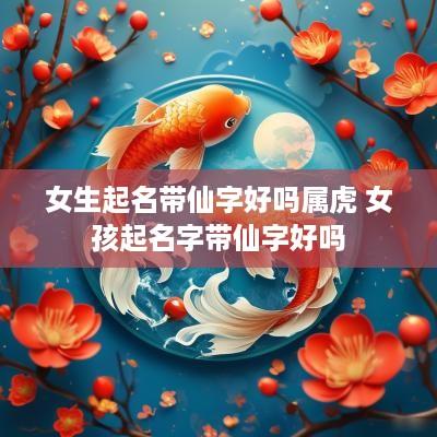 女生起名带仙字好吗属虎 女孩起名字带仙字好吗