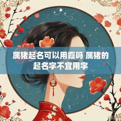 属猪起名可以用霞吗 属猪的起名字不宜用字