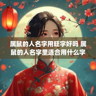 属鼠的人名字用旺字好吗 属鼠的人名字里适合用什么字