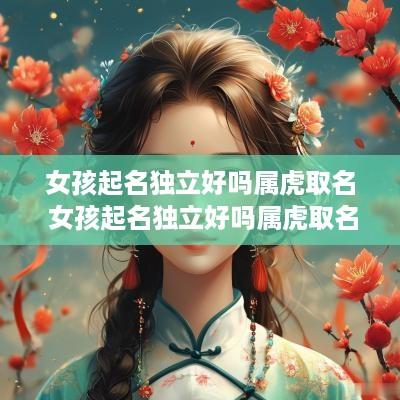 女孩起名独立好吗属虎取名 女孩起名独立好吗属虎取名叫什么