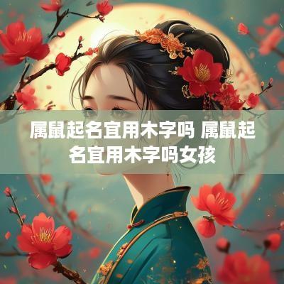 属鼠起名宜用木字吗 属鼠起名宜用木字吗女孩