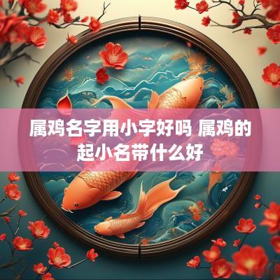 属鸡名字用小字好吗 属鸡的起小名带什么好