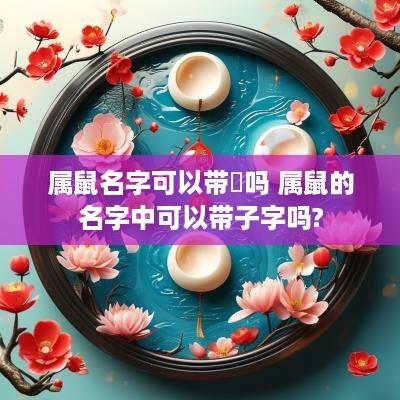 属鼠名字可以带烔吗 属鼠的名字中可以带子字吗?