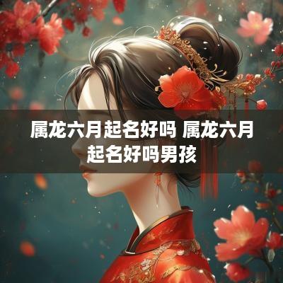 属龙六月起名好吗 属龙六月起名好吗男孩