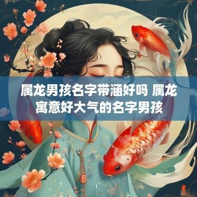属龙男孩名字带涵好吗 属龙寓意好大气的名字男孩