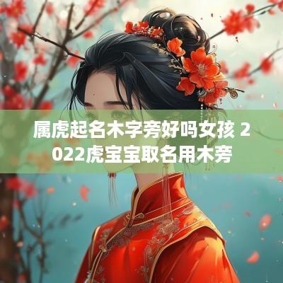 属虎起名木字旁好吗女孩 2025虎宝宝取名用木旁