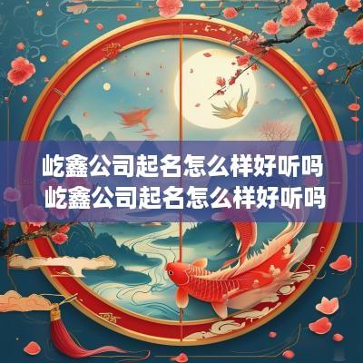 屹鑫公司起名怎么样好听吗 屹鑫公司起名怎么样好听吗女孩