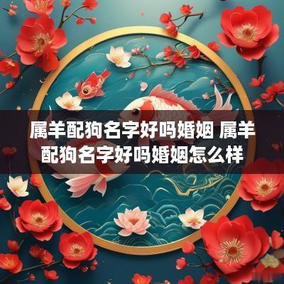 属羊配狗名字好吗婚姻 属羊配狗名字好吗婚姻怎么样