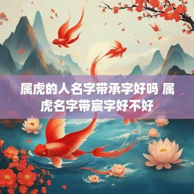 属虎的人名字带承字好吗 属虎名字带宸字好不好