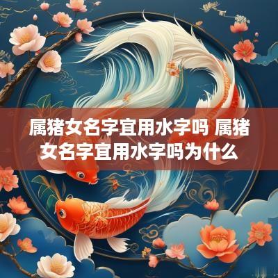 属猪女名字宜用水字吗 属猪女名字宜用水字吗为什么