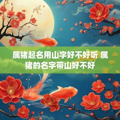 属猪起名用山字好不好听 属猪的名字带山好不好