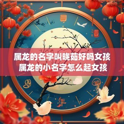 属龙的名字叫晓茹好吗女孩 属龙的小名字怎么起女孩