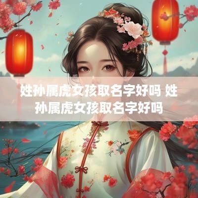 姓孙属虎女孩取名字好吗 姓孙属虎女孩取名字好吗