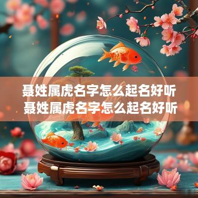 聂姓属虎名字怎么起名好听 聂姓属虎名字怎么起名好听点