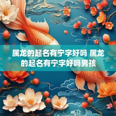属龙的起名有宁字好吗 属龙的起名有宁字好吗男孩