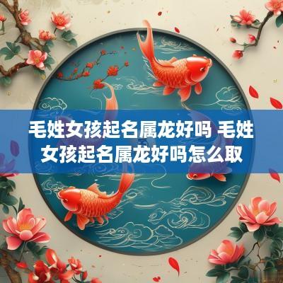 毛姓女孩起名属龙好吗 毛姓女孩起名属龙好吗怎么取