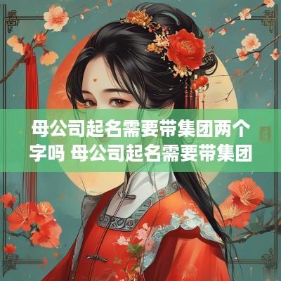 母公司起名需要带集团两个字吗 母公司起名需要带集团两个字吗为什么