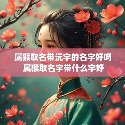 属猴取名带沅字的名字好吗 属猴取名字带什么字好